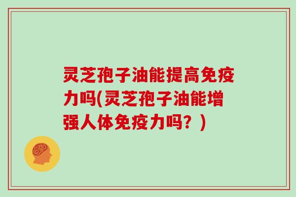 灵芝孢子油能提高免疫力吗(灵芝孢子油能增强人体免疫力吗？)