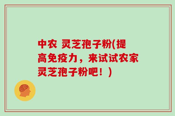 中农 灵芝孢子粉(提高免疫力,来试试农家灵芝孢子粉吧!)