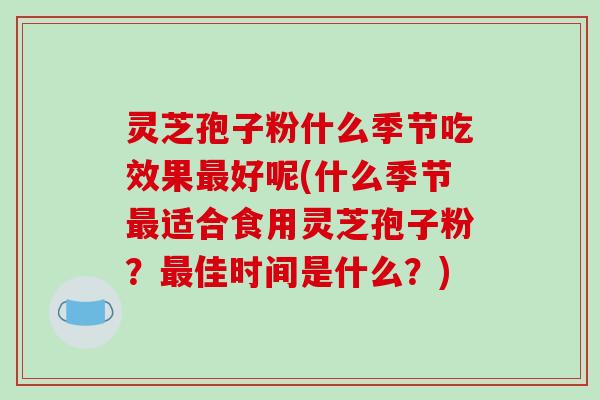 灵芝孢子粉什么季节吃效果最好呢(什么季节最适合食用灵芝孢子粉?最佳时间是什么?)