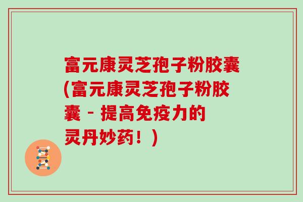 富元康灵芝孢子粉胶囊(富元康灵芝孢子粉胶囊 - 提高免疫力的灵丹妙药!)