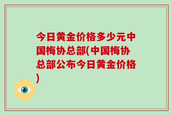 今日黄金价格多少元中国梅协总部(中国梅协总部公布今日黄金价格)