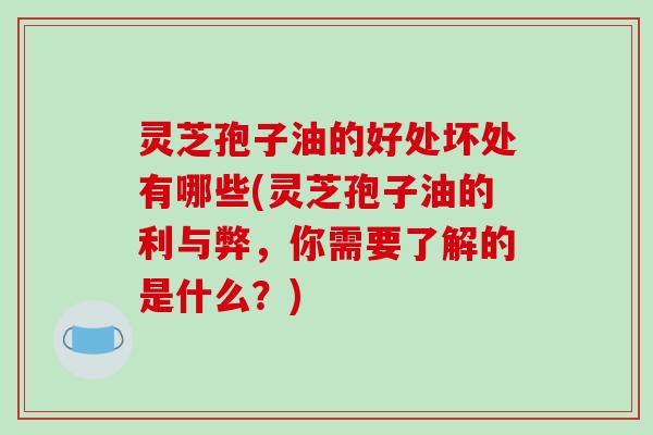 灵芝孢子油的好处坏处有哪些(灵芝孢子油的利与弊,你需要了解的是什么?)