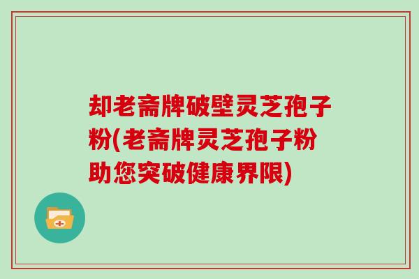 却老斋牌破壁灵芝孢子粉(老斋牌灵芝孢子粉助您突破健康界限)