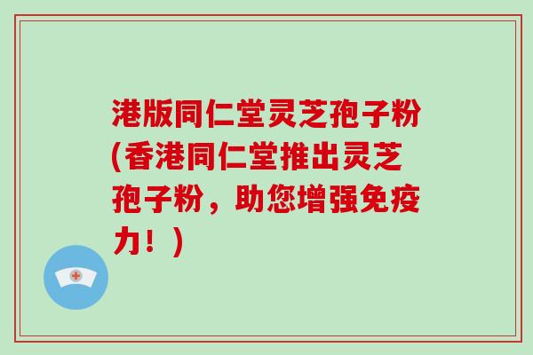 港版同仁堂灵芝孢子粉(香港同仁堂推出灵芝孢子粉,助您增强免疫力!)
