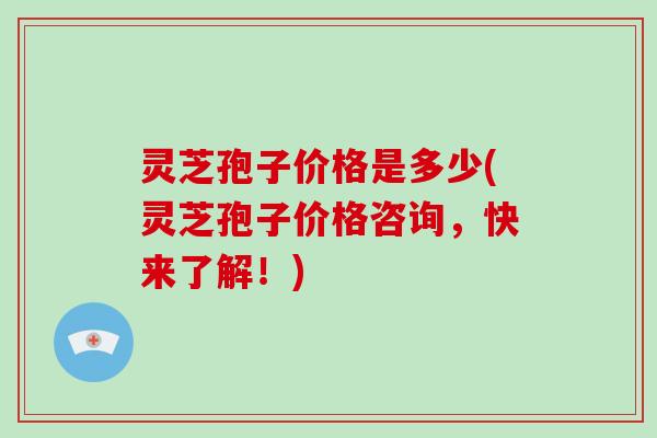 灵芝孢子价格是多少(灵芝孢子价格咨询,快来了解!)