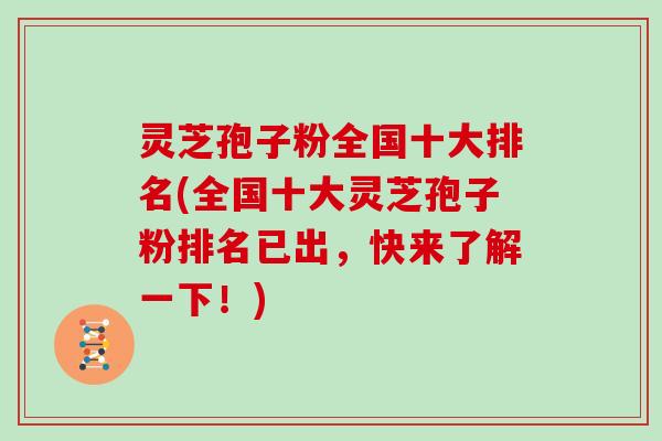 灵芝孢子粉全国十大排名(全国十大灵芝孢子粉排名已出，快来了解一下！)