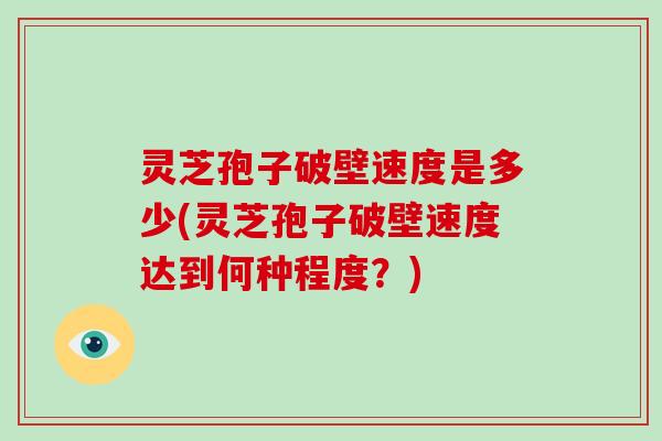 灵芝孢子破壁速度是多少(灵芝孢子破壁速度达到何种程度？)