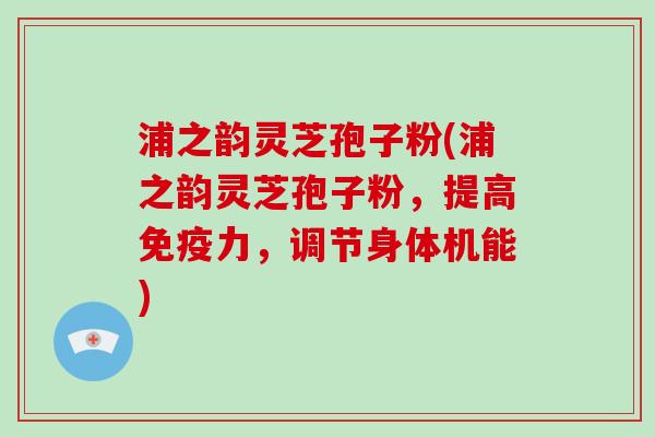 浦之韵灵芝孢子粉(浦之韵灵芝孢子粉，提高免疫力，调节身体机能)