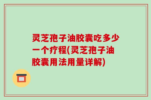 灵芝孢子油胶囊吃多少一个疗程(灵芝孢子油胶囊用法用量详解)