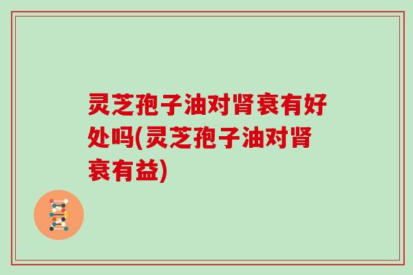 灵芝孢子油对肾衰有好处吗(灵芝孢子油对肾衰有益)