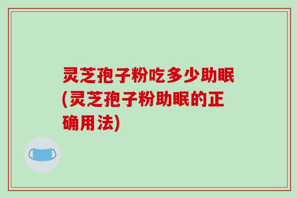 灵芝孢子粉吃多少助眠(灵芝孢子粉助眠的正确用法)