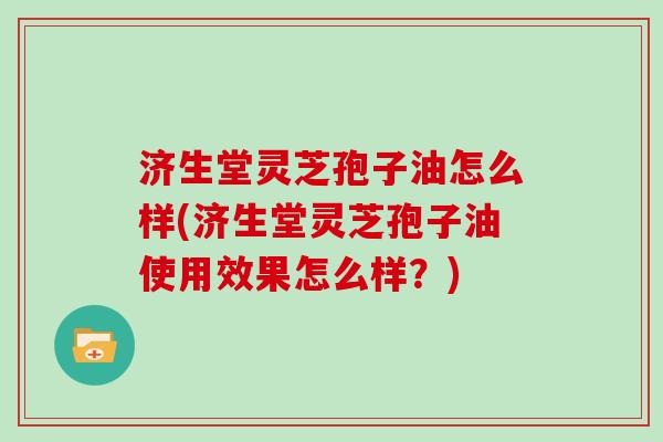 济生堂灵芝孢子油怎么样(济生堂灵芝孢子油使用效果怎么样?)