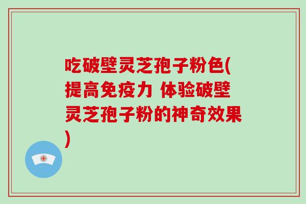 吃破壁灵芝孢子粉色(提高免疫力 体验破壁灵芝孢子粉的神奇效果)