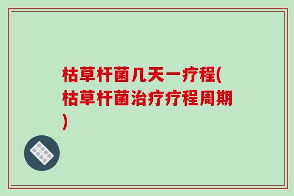 枯草杆菌几天一疗程(枯草杆菌治疗疗程周期)