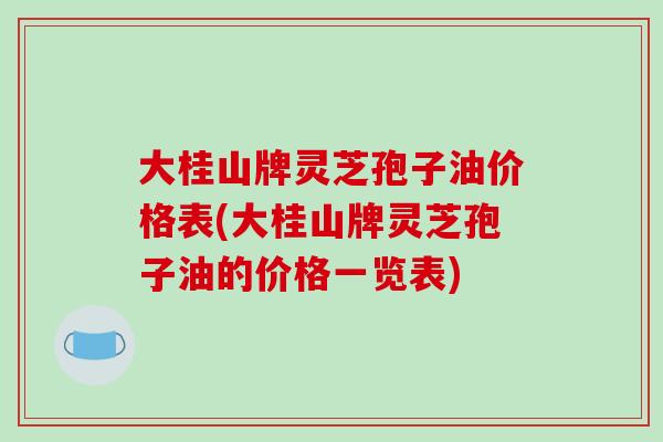 大桂山牌灵芝孢子油价格表(大桂山牌灵芝孢子油的价格一览表)