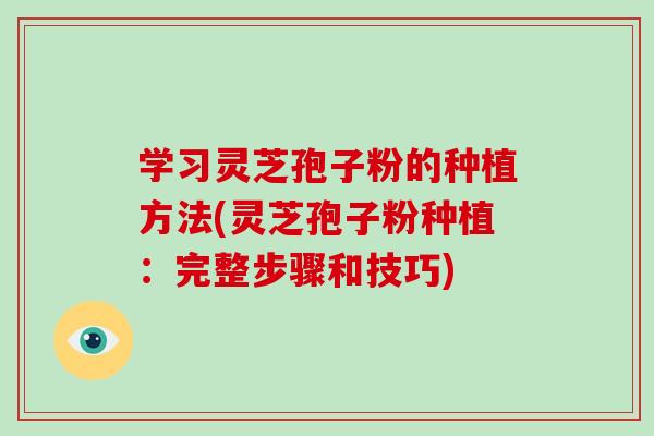 学习灵芝孢子粉的种植方法(灵芝孢子粉种植:完整步骤和技巧)