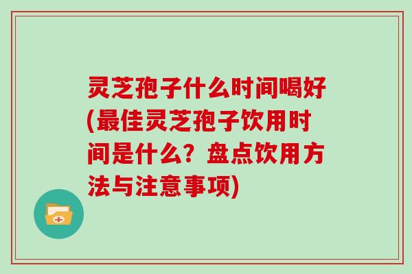 灵芝孢子什么时间喝好(最佳灵芝孢子饮用时间是什么?盘点饮用方法与注意事项)
