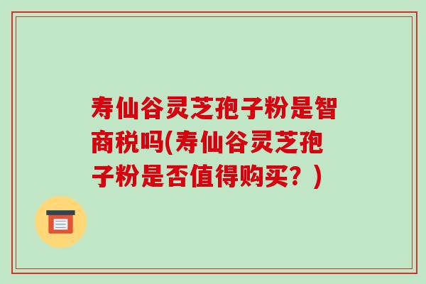 寿仙谷灵芝孢子粉是智商税吗(寿仙谷灵芝孢子粉是否值得购买?)