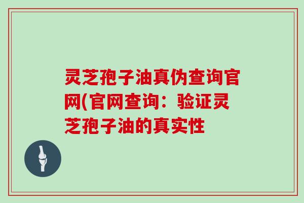 灵芝孢子油真伪查询官网(官网查询:验证灵芝孢子油的真实性