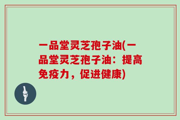 一品堂灵芝孢子油(一品堂灵芝孢子油:提高免疫力,促进健康)