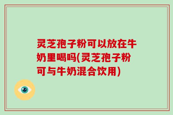 灵芝孢子粉可以放在牛奶里喝吗(灵芝孢子粉可与牛奶混合饮用)