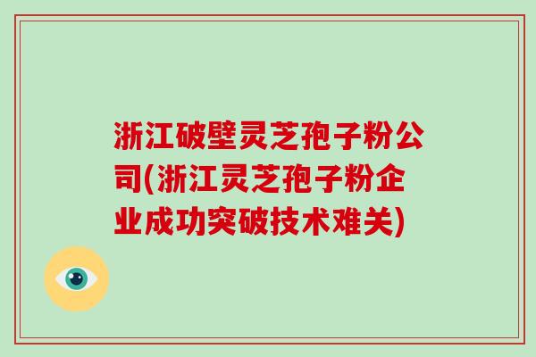 浙江破壁灵芝孢子粉公司(浙江灵芝孢子粉企业成功突破技术难关)