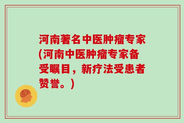 河南著名中医肿瘤专家(河南中医肿瘤专家备受瞩目，新疗法受患者赞誉。)