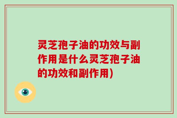 灵芝孢子油的功效与副作用是什么灵芝孢子油的功效和副作用)