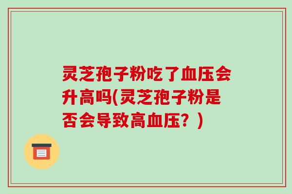 灵芝孢子粉吃了血压会升高吗(灵芝孢子粉是否会导致高血压?)