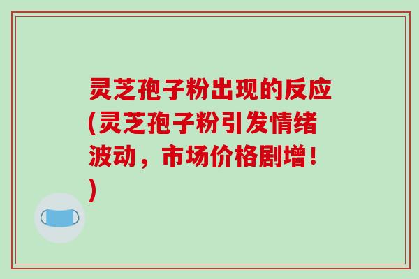 灵芝孢子粉出现的反应(灵芝孢子粉引发情绪波动,市场价格剧增!)