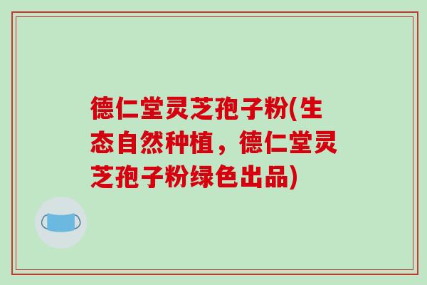 德仁堂灵芝孢子粉(生态自然种植，德仁堂灵芝孢子粉绿色出品)
