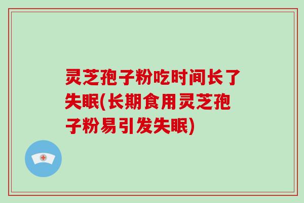 灵芝孢子粉吃时间长了失眠(长期食用灵芝孢子粉易引发失眠)