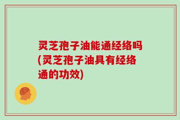灵芝孢子油能通经络吗(灵芝孢子油具有经络通的功效)