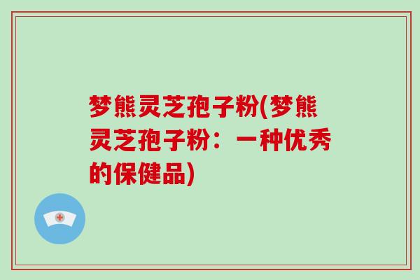 梦熊灵芝孢子粉(梦熊灵芝孢子粉：一种优秀的保健品)