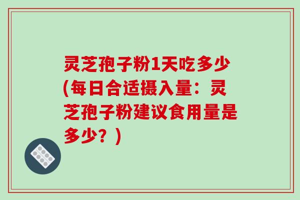 灵芝孢子粉1天吃多少(每日合适摄入量:灵芝孢子粉建议食用量是多少?)