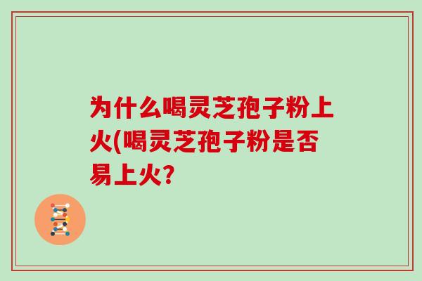 为什么喝灵芝孢子粉上火(喝灵芝孢子粉是否易上火？