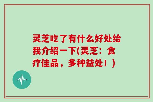 灵芝吃了有什么好处给我介绍一下(灵芝：食疗佳品，多种益处！)