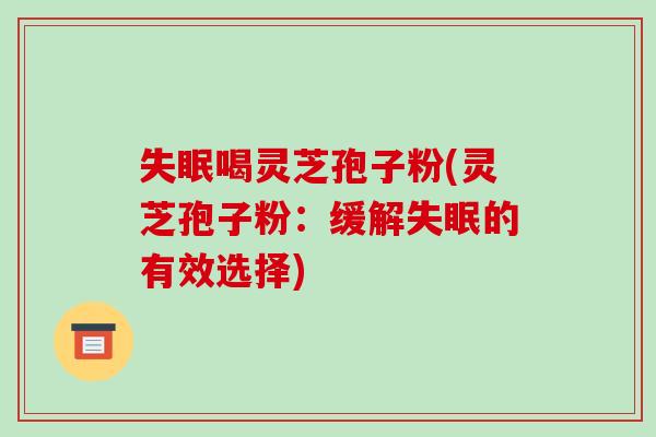 失眠喝灵芝孢子粉(灵芝孢子粉:缓解失眠的有效选择)