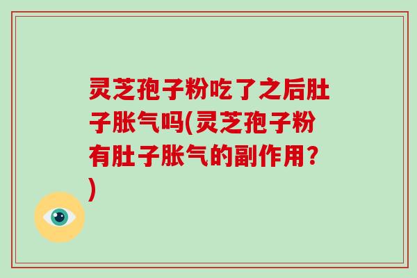 灵芝孢子粉吃了之后肚子胀气吗(灵芝孢子粉有肚子胀气的副作用？)