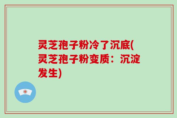 灵芝孢子粉冷了沉底(灵芝孢子粉变质:沉淀发生)