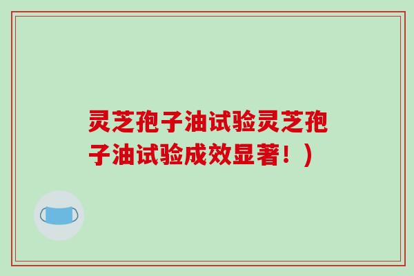 灵芝孢子油试验灵芝孢子油试验成效显著!)