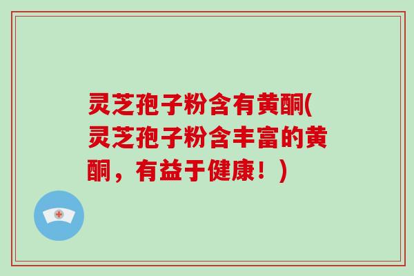 灵芝孢子粉含有黄酮(灵芝孢子粉含丰富的黄酮,有益于健康!)