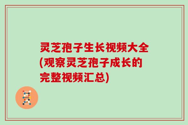 灵芝孢子生长视频大全(观察灵芝孢子成长的完整视频汇总)