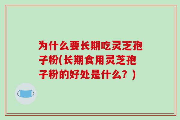 为什么要长期吃灵芝孢子粉(长期食用灵芝孢子粉的好处是什么？)