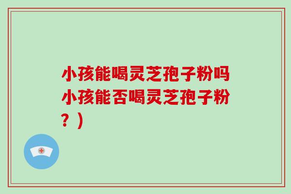 小孩能喝灵芝孢子粉吗小孩能否喝灵芝孢子粉?)
