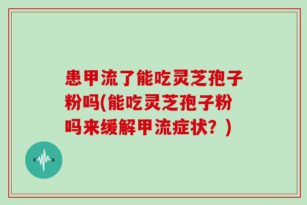 患甲流了能吃灵芝孢子粉吗(能吃灵芝孢子粉吗来缓解甲流症状?)