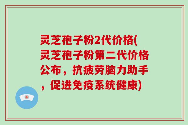 灵芝孢子粉2代价格(灵芝孢子粉第二代价格公布,抗疲劳脑力助手,促进免疫系统健康)