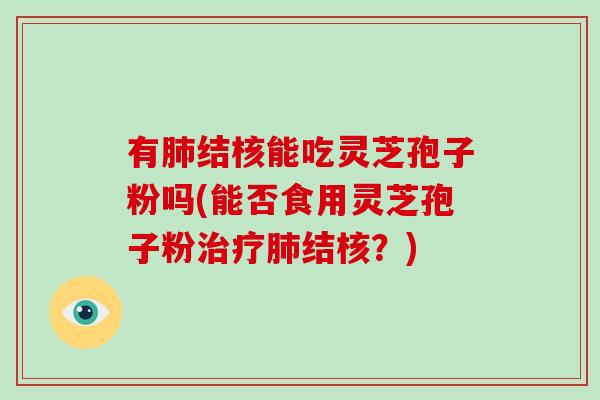有肺结核能吃灵芝孢子粉吗(能否食用灵芝孢子粉治疗肺结核？)