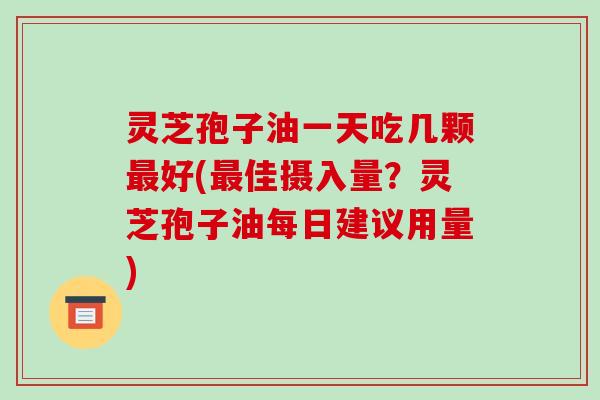 灵芝孢子油一天吃几颗最好(最佳摄入量？灵芝孢子油每日建议用量)