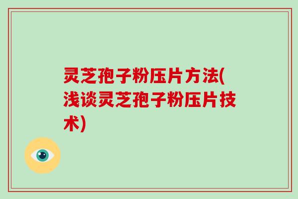 灵芝孢子粉压片方法(浅谈灵芝孢子粉压片技术)
